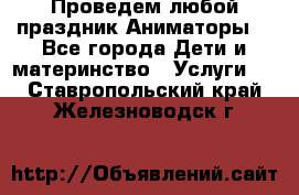 Проведем любой праздник.Аниматоры. - Все города Дети и материнство » Услуги   . Ставропольский край,Железноводск г.